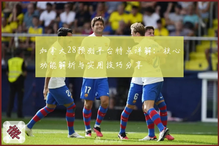 加拿大28预测平台特点详解：核心功能解析与实用技巧分享