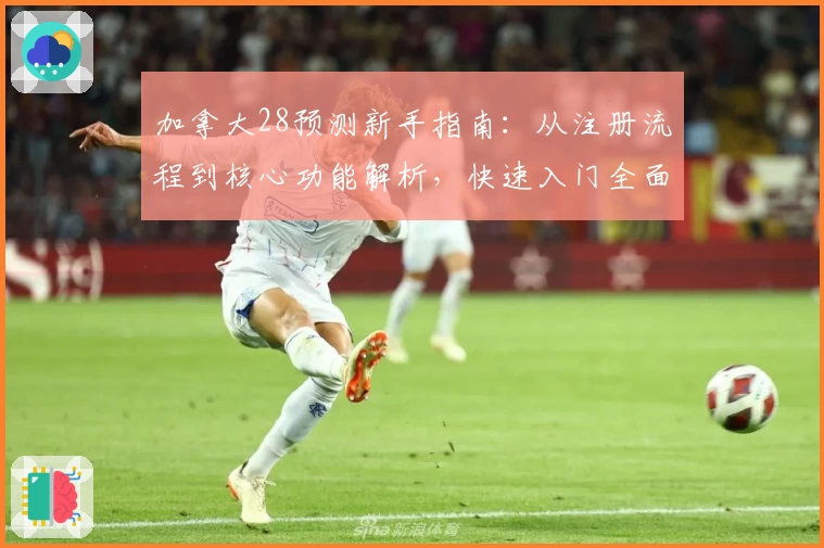 加拿大28预测新手指南：从注册流程到核心功能解析，快速入门全面掌握使用技巧