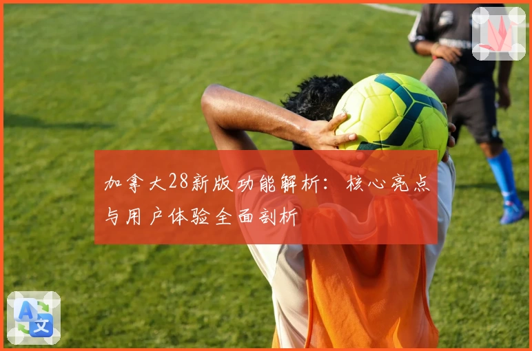 加拿大28新版功能解析：核心亮点与用户体验全面剖析