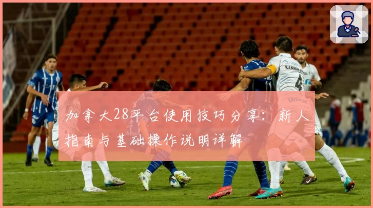 加拿大28平台使用技巧分享：新人指南与基础操作说明详解