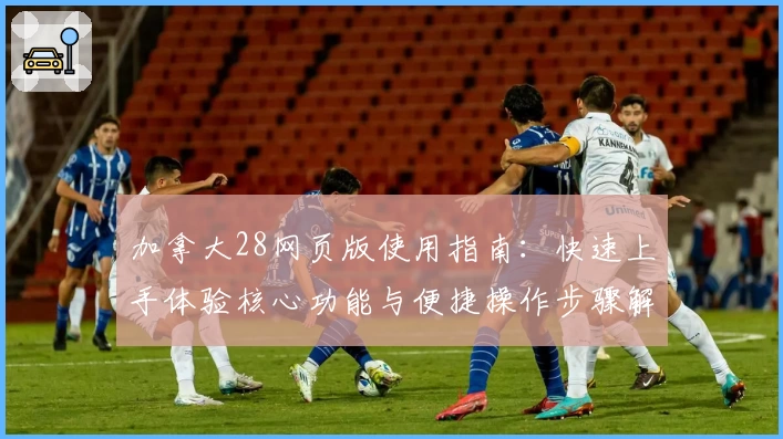 加拿大28网页版使用指南：快速上手体验核心功能与便捷操作步骤解析