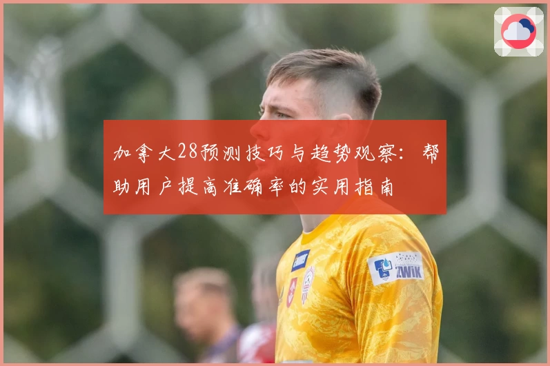 加拿大28预测技巧与趋势观察：帮助用户提高准确率的实用指南