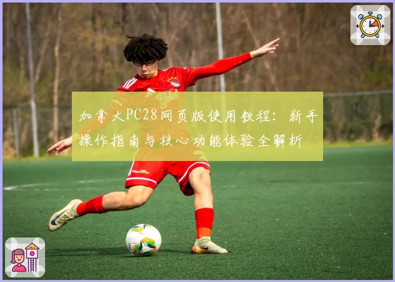 加拿大PC28网页版使用教程：新手操作指南与核心功能体验全解析