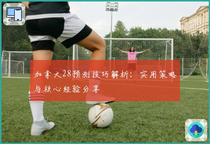 加拿大28预测技巧解析：实用策略与核心经验分享