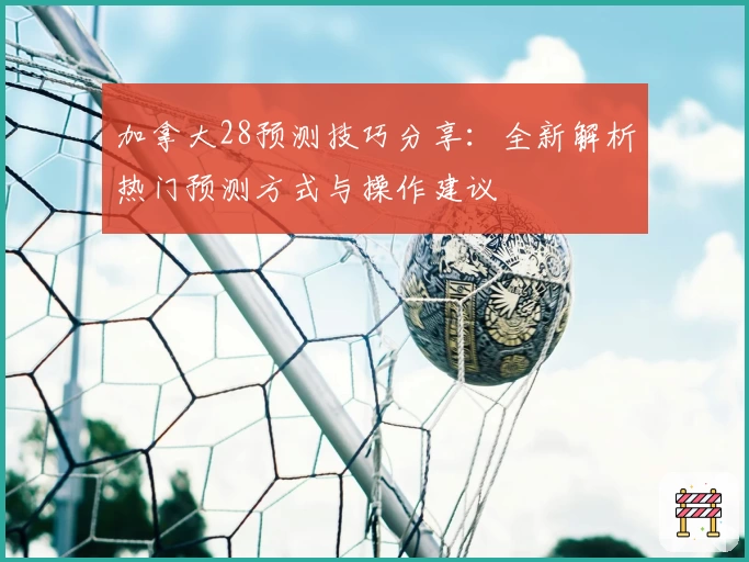 加拿大28预测技巧分享：全新解析热门预测方式与操作建议