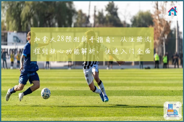 加拿大28预测新手指南：从注册流程到核心功能解析，快速入门全面掌握使用技巧