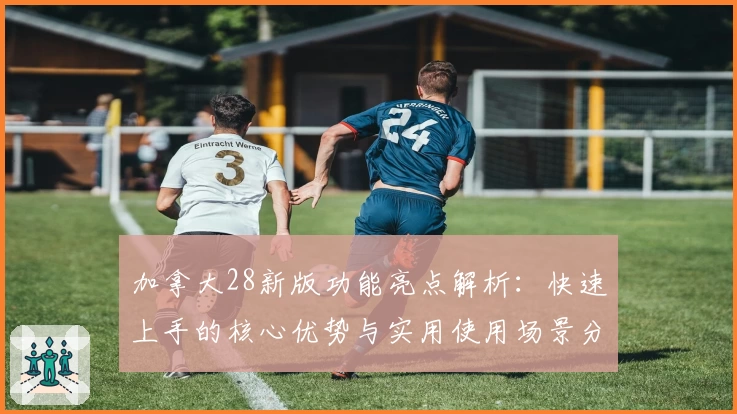 加拿大28新版功能亮点解析：快速上手的核心优势与实用使用场景分享