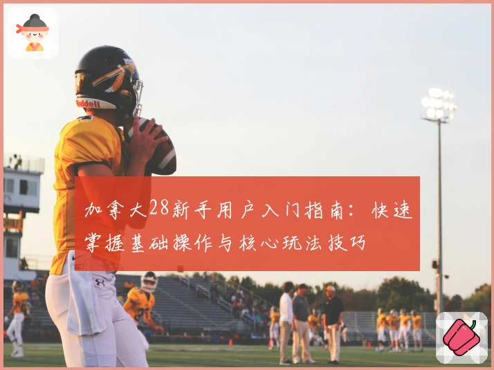 加拿大28新手用户入门指南：快速掌握基础操作与核心玩法技巧
