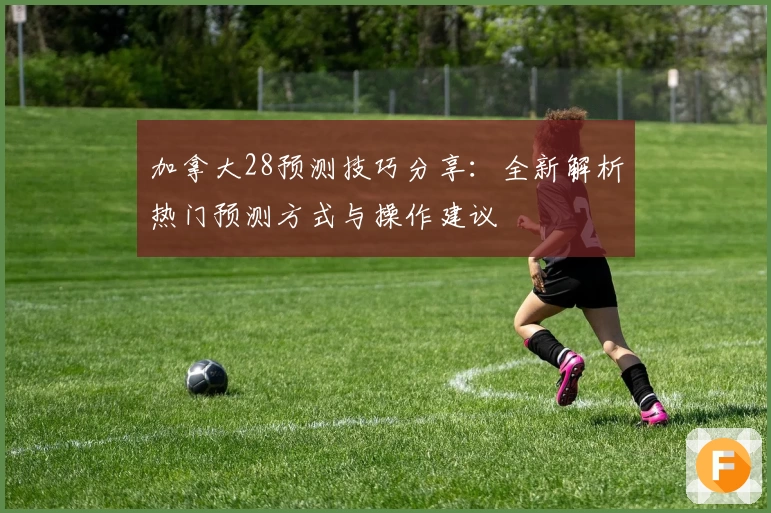 加拿大28预测技巧分享：全新解析热门预测方式与操作建议