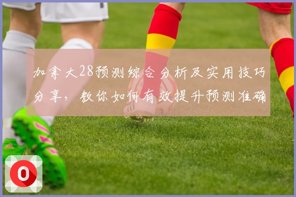 加拿大28预测综合分析及实用技巧分享，教你如何有效提升预测准确率