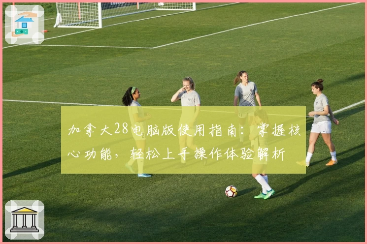 加拿大28电脑版使用指南：掌握核心功能，轻松上手操作体验解析