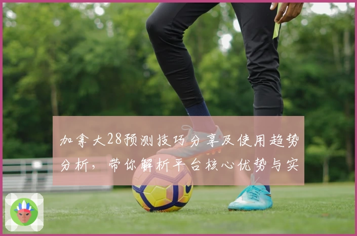 加拿大28预测技巧分享及使用趋势分析，带你解析平台核心优势与实用方法