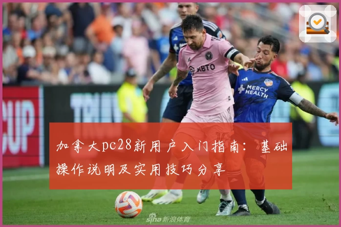 加拿大pc28新用户入门指南：基础操作说明及实用技巧分享