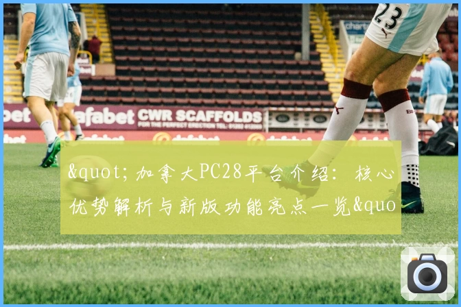 "加拿大PC28平台介绍：核心优势解析与新版功能亮点一览"