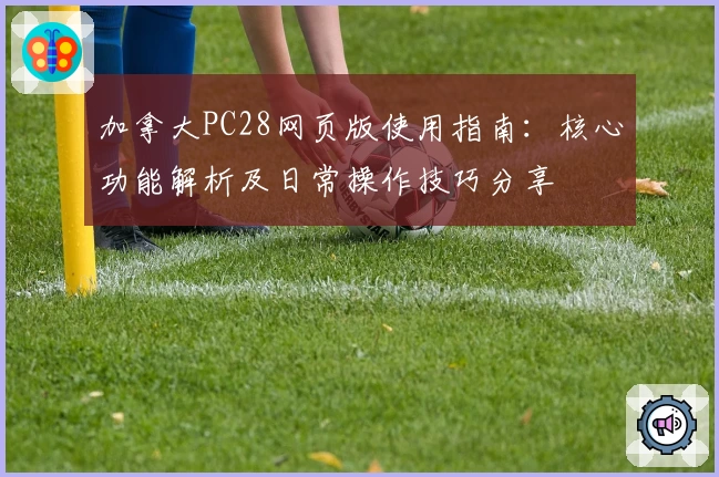加拿大PC28网页版使用指南：核心功能解析及日常操作技巧分享