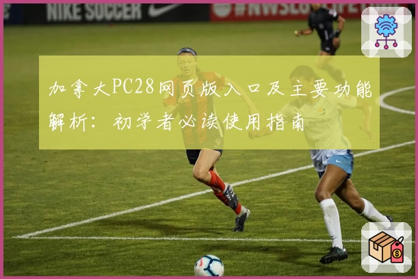 加拿大PC28网页版入口及主要功能解析：初学者必读使用指南